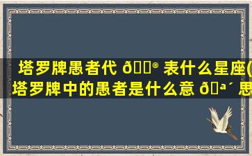 塔罗牌愚者代 💮 表什么星座(塔罗牌中的愚者是什么意 🪴 思)